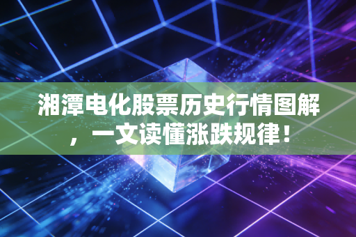湘潭电化股票历史行情图解，一文读懂涨跌规律！