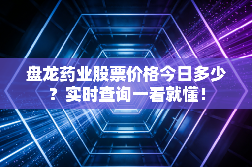 盘龙药业股票价格今日多少？实时查询一看就懂！