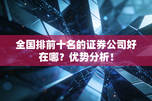 全国排前十名的证券公司好在哪？优势分析！