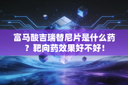 富马酸吉瑞替尼片是什么药？靶向药效果好不好！