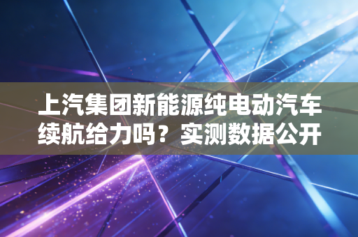 上汽集团新能源纯电动汽车续航给力吗?实测数据公开!
