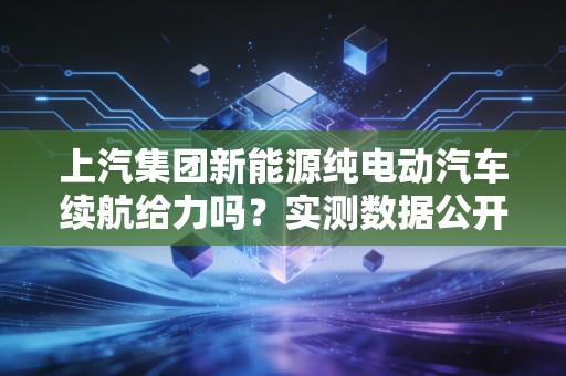 上汽集团新能源纯电动汽车续航给力吗?实测数据公开!