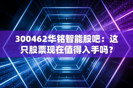 300462华铭智能股吧：这只股票现在值得入手吗？