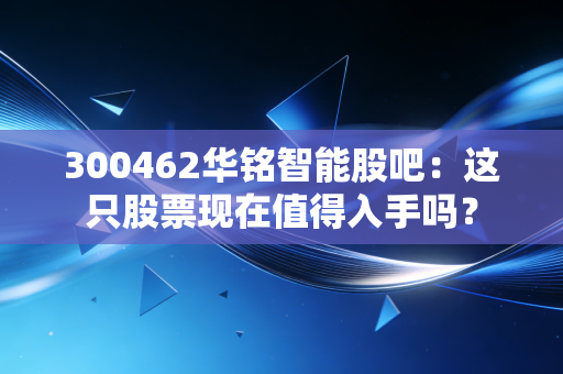 300462华铭智能股吧：这只股票现在值得入手吗？