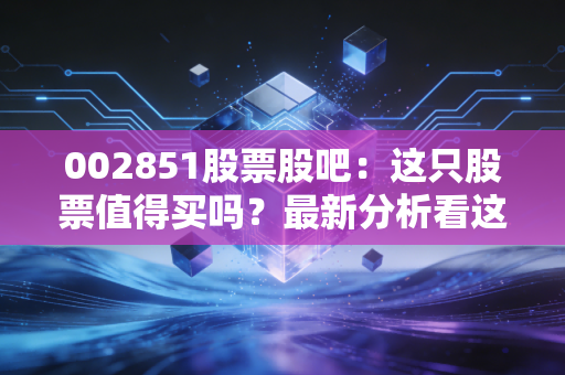 002851股票股吧：这只股票值得买吗？最新分析看这里！