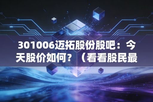 301006迈拓股份股吧:今天股价如何?(看看股民最新看法)