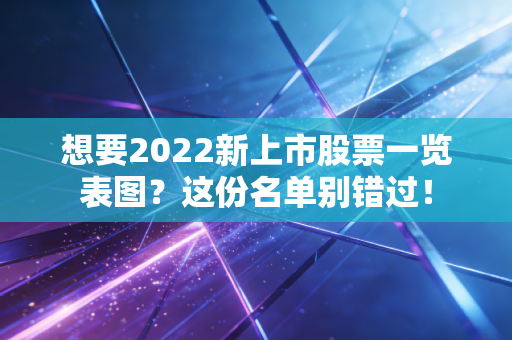 想要2022新上市股票一览表图？这份名单别错过！