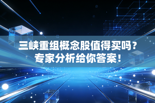 三峡重组概念股值得买吗？专家分析给你答案！