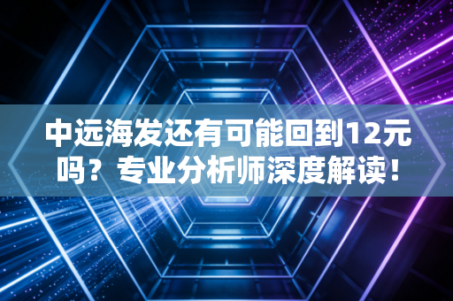 中远海发还有可能回到12元吗？专业分析师深度解读！