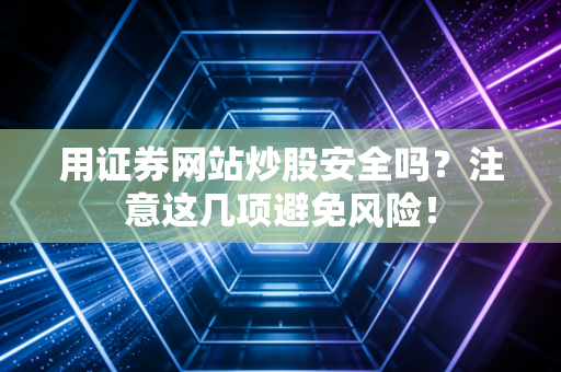 用证券网站炒股安全吗？注意这几项避免风险！