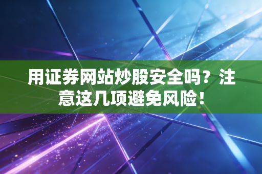 用证券网站炒股安全吗？注意这几项避免风险！