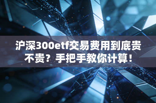 沪深300etf交易费用到底贵不贵？手把手教你计算！