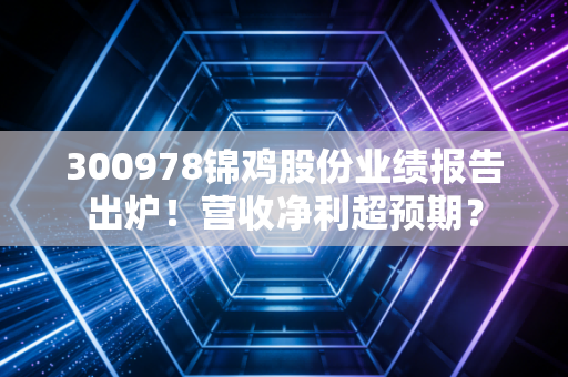 300978锦鸡股份业绩报告出炉!营收净利超预期?