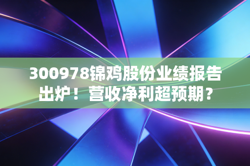 300978锦鸡股份业绩报告出炉!营收净利超预期?
