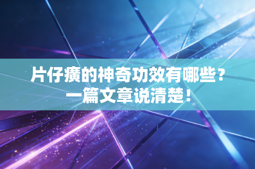 片仔癀的神奇功效有哪些？一篇文章说清楚！