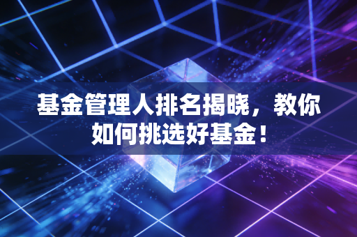 基金管理人排名揭晓，教你如何挑选好基金！