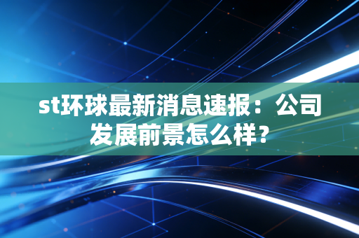 st环球最新消息速报：公司发展前景怎么样？