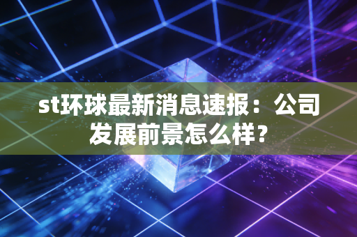 st环球最新消息速报：公司发展前景怎么样？