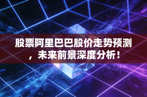 股票阿里巴巴股价走势预测，未来前景深度分析！