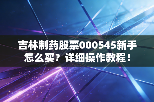 吉林制药股票000545新手怎么买？详细操作教程！