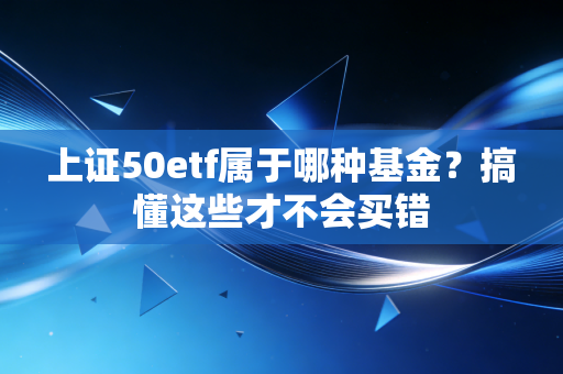 上证50etf属于哪种基金?搞懂这些才不会买错