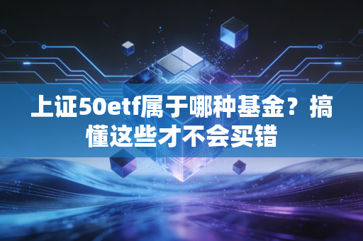 上证50etf属于哪种基金?搞懂这些才不会买错