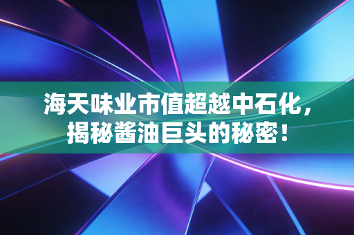 海天味业市值超越中石化，揭秘酱油巨头的秘密！
