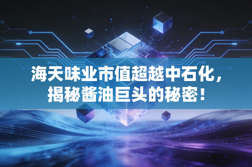 海天味业市值超越中石化，揭秘酱油巨头的秘密！