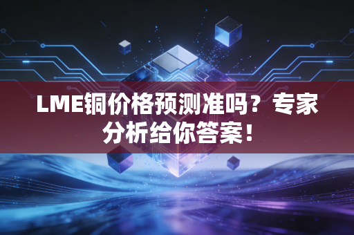 LME铜价格预测准吗?专家分析给你答案!