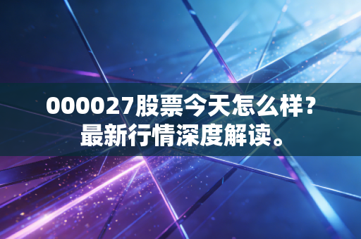 000027股票今天怎么样？最新行情深度解读。
