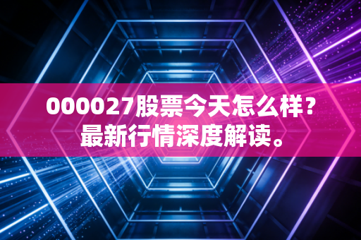 000027股票今天怎么样？最新行情深度解读。