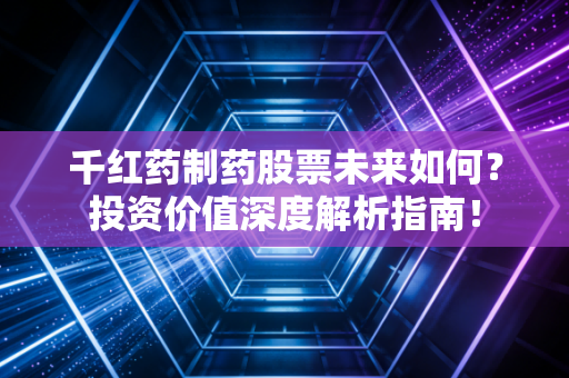 千红药制药股票未来如何？投资价值深度解析指南！