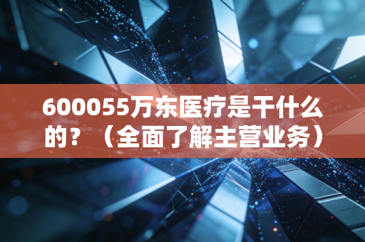 600055万东医疗是干什么的?(全面了解主营业务)