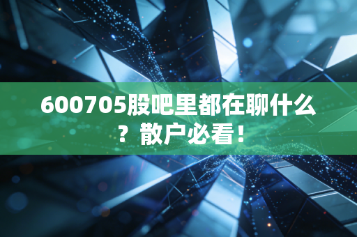 600705股吧里都在聊什么？散户必看！