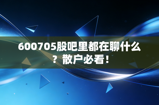600705股吧里都在聊什么？散户必看！