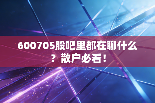 600705股吧里都在聊什么？散户必看！