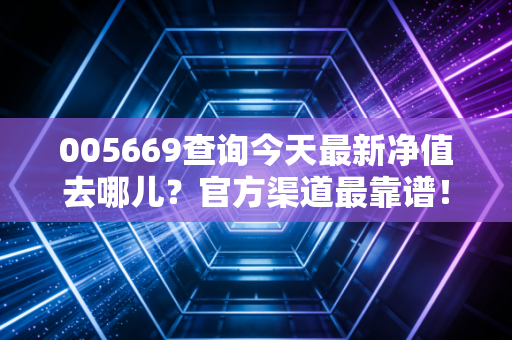 005669查询今天最新净值去哪儿？官方渠道最靠谱！