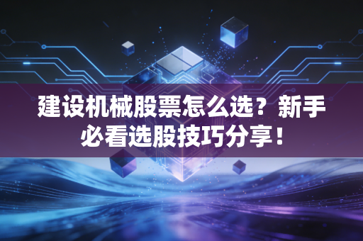 建设机械股票怎么选？新手必看选股技巧分享！
