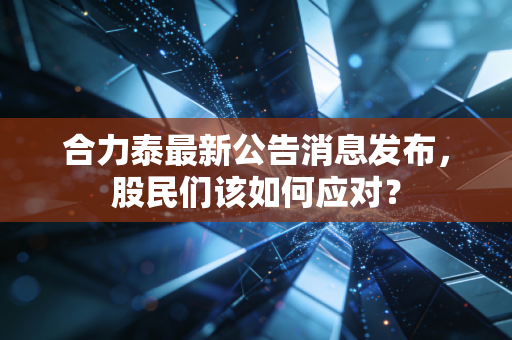 合力泰最新公告消息发布，股民们该如何应对？