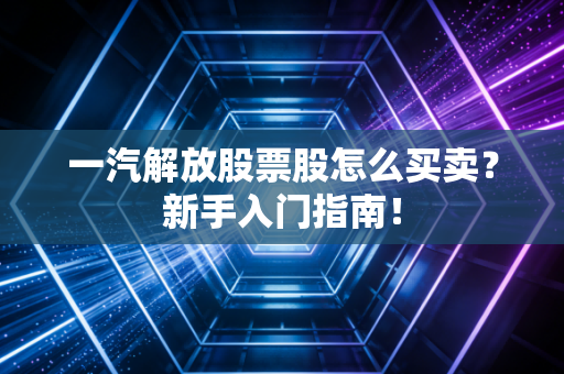 一汽解放股票股怎么买卖？新手入门指南！