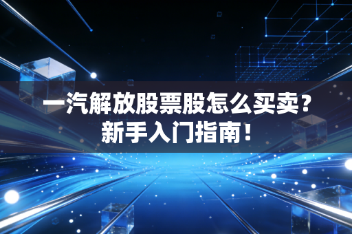 一汽解放股票股怎么买卖？新手入门指南！