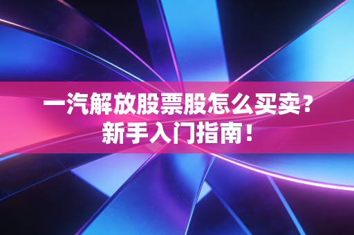 一汽解放股票股怎么买卖？新手入门指南！