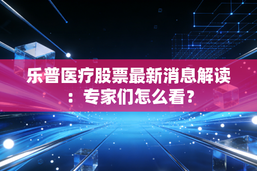 乐普医疗股票最新消息解读:专家们怎么看?