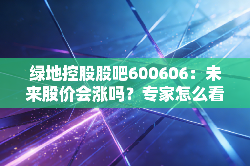 绿地控股股吧600606:未来股价会涨吗?专家怎么看?