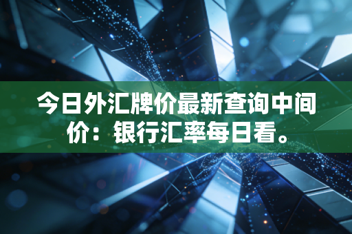 今日外汇牌价最新查询中间价：银行汇率每日看。