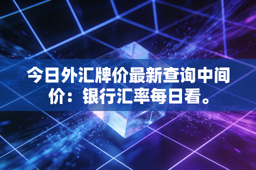 今日外汇牌价最新查询中间价：银行汇率每日看。