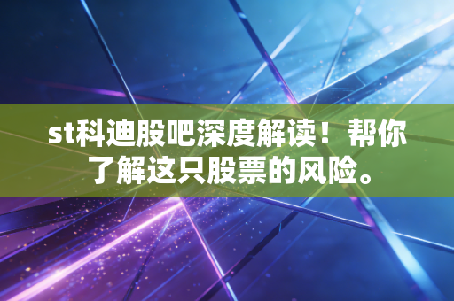 st科迪股吧深度解读！帮你了解这只股票的风险。