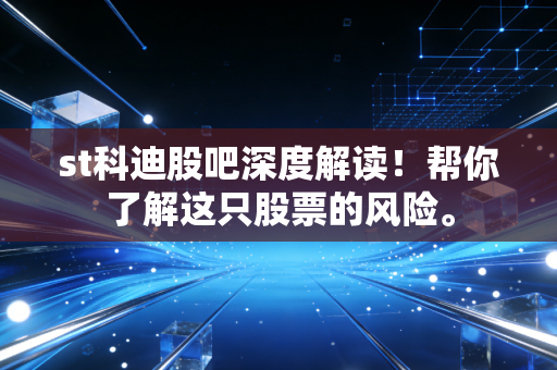 st科迪股吧深度解读！帮你了解这只股票的风险。