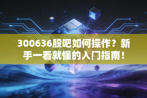 300636股吧如何操作？新手一看就懂的入门指南！