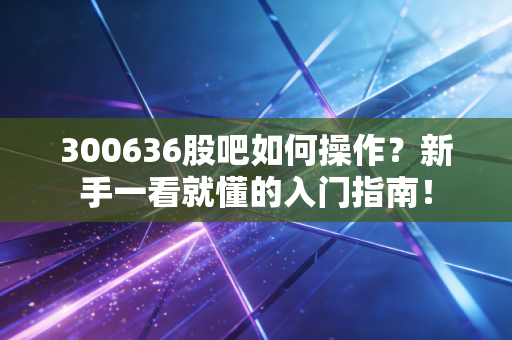 300636股吧如何操作？新手一看就懂的入门指南！